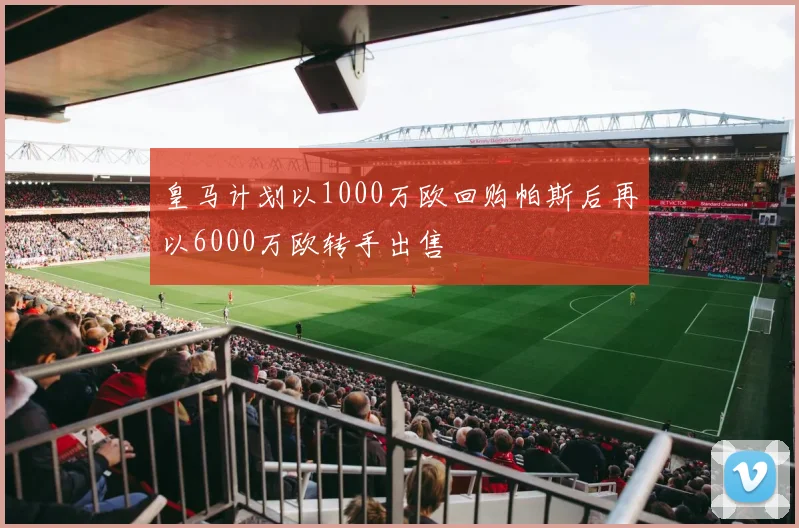 皇马计划以1000万欧回购帕斯后再以6000万欧转手出售