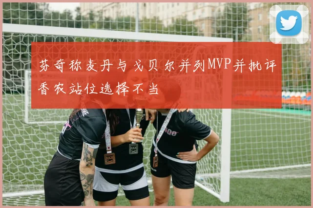 芬奇称麦丹与戈贝尔并列MVP并批评香农站位选择不当